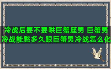 冷战后要不要哄巨蟹座男 巨蟹男冷战能憋多久跟巨蟹男冷战怎么化解